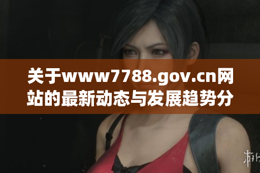 关于www7788.gov.cn网站的最新动态与发展趋势分析