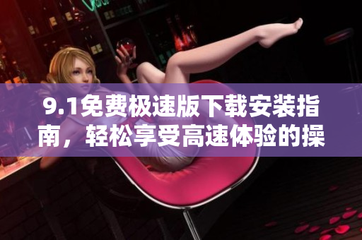 9.1免费极速版下载安装指南，轻松享受高速体验的操作方法
