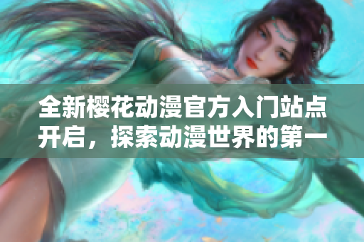 全新樱花动漫官方入门站点开启，探索动漫世界的第一步！