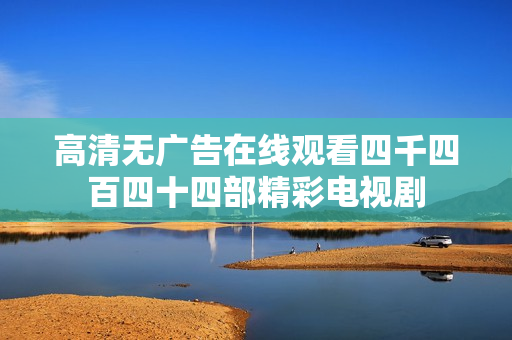 高清无广告在线观看四千四百四十四部精彩电视剧