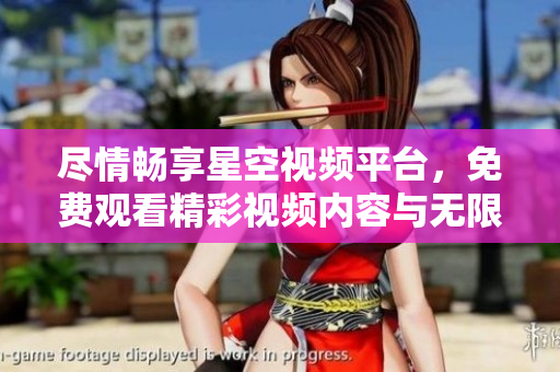 尽情畅享星空视频平台，免费观看精彩视频内容与无限乐趣