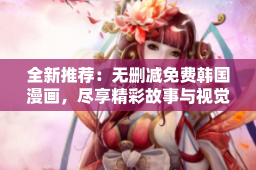 全新推荐：无删减免费韩国漫画，尽享精彩故事与视觉盛宴