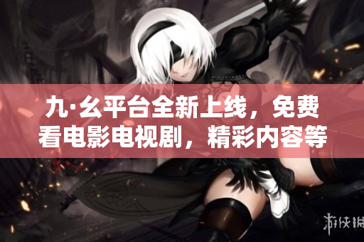 九·幺平台全新上线，免费看电影电视剧，精彩内容等你来探索！