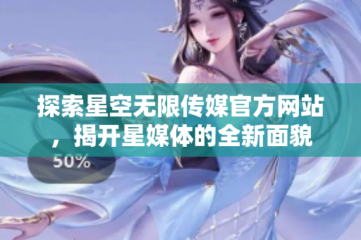 探索星空无限传媒官方网站，揭开星媒体的全新面貌