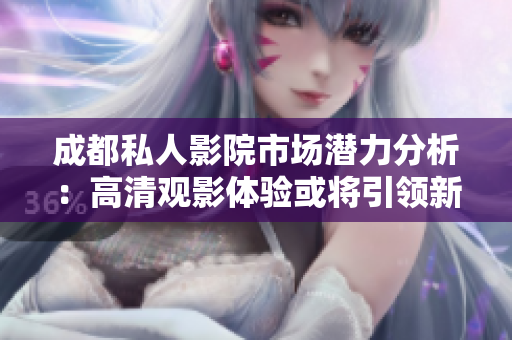 成都私人影院市场潜力分析：高清观影体验或将引领新潮流
