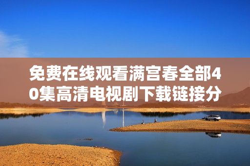 免费在线观看满宫春全部40集高清电视剧下载链接分享
