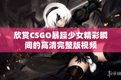 欣赏CSGO暴躁少女精彩瞬间的高清完整版视频