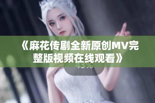 《麻花传剧全新原创MV完整版视频在线观看》