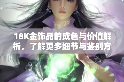 18K金饰品的成色与价值解析，了解更多细节与鉴别方法