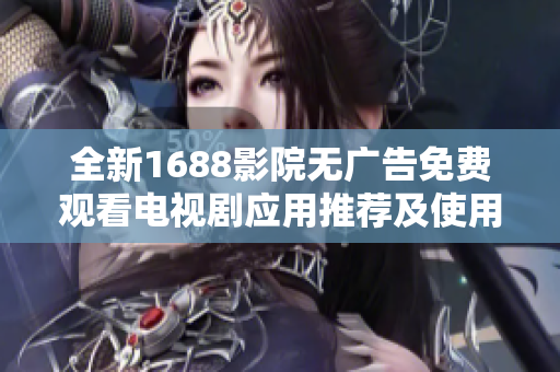 全新1688影院无广告免费观看电视剧应用推荐及使用指南