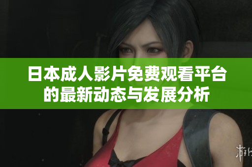 日本成人影片免费观看平台的最新动态与发展分析