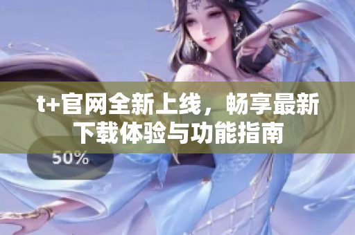 t+官网全新上线，畅享最新下载体验与功能指南