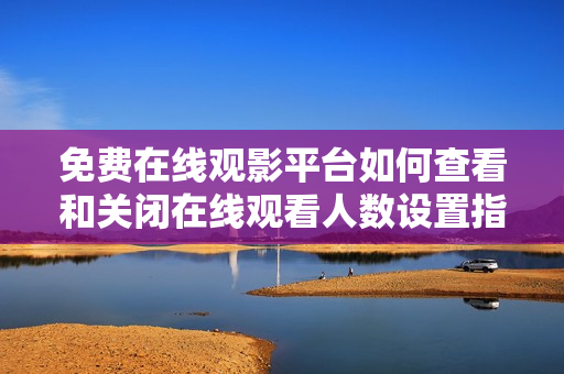 免费在线观影平台如何查看和关闭在线观看人数设置指南