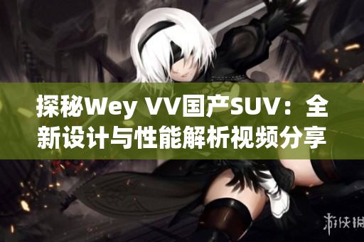 探秘Wey VV国产SUV：全新设计与性能解析视频分享
