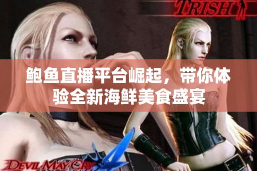 鲍鱼直播平台崛起，带你体验全新海鲜美食盛宴