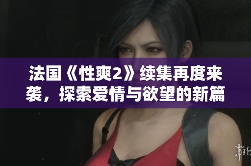 法国《性爽2》续集再度来袭，探索爱情与欲望的新篇章