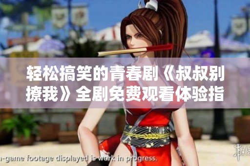 轻松搞笑的青春剧《叔叔别撩我》全剧免费观看体验指南