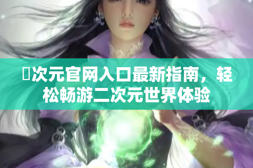 囧次元官网入口最新指南，轻松畅游二次元世界体验