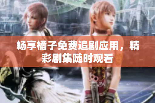 畅享橘子免费追剧应用，精彩剧集随时观看