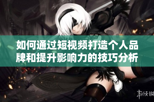 如何通过短视频打造个人品牌和提升影响力的技巧分析