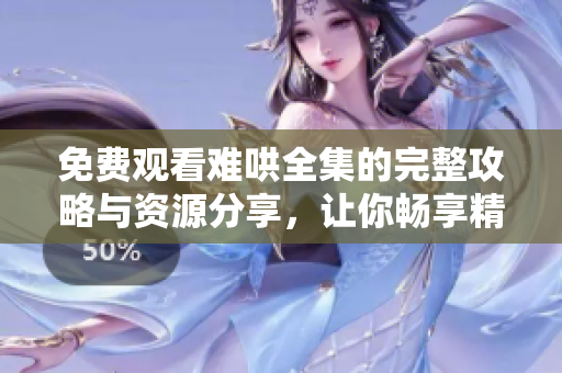 免费观看难哄全集的完整攻略与资源分享，让你畅享精彩剧情