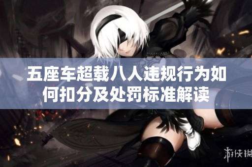 五座车超载八人违规行为如何扣分及处罚标准解读