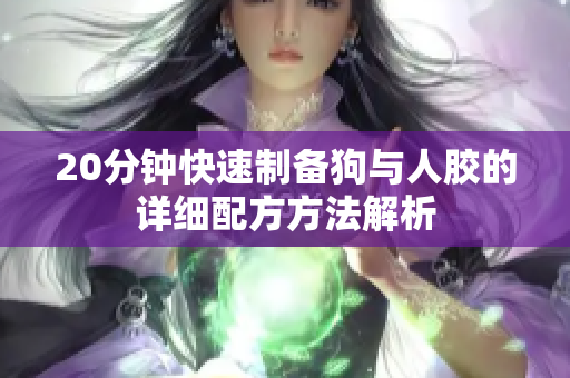 20分钟快速制备狗与人胶的详细配方方法解析