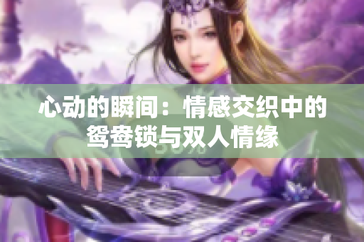 心动的瞬间：情感交织中的鸳鸯锁与双人情缘
