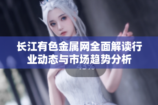 长江有色金属网全面解读行业动态与市场趋势分析