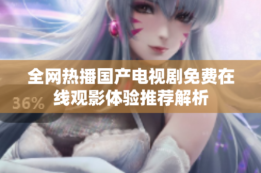全网热播国产电视剧免费在线观影体验推荐解析