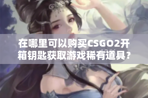 在哪里可以购买CSGO2开箱钥匙获取游戏稀有道具？