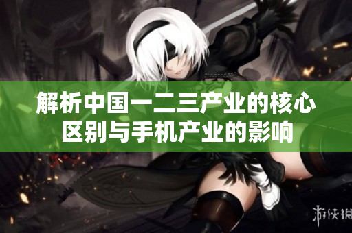 解析中国一二三产业的核心区别与手机产业的影响