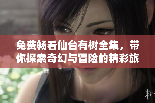 免费畅看仙台有树全集，带你探索奇幻与冒险的精彩旅程