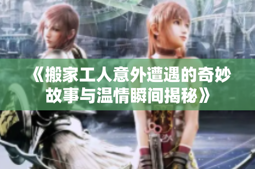 《搬家工人意外遭遇的奇妙故事与温情瞬间揭秘》