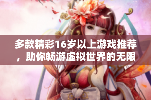 多款精彩16岁以上游戏推荐，助你畅游虚拟世界的无限乐趣