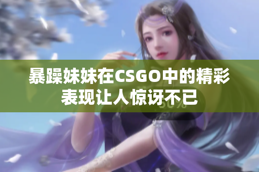 暴躁妹妹在CSGO中的精彩表现让人惊讶不已