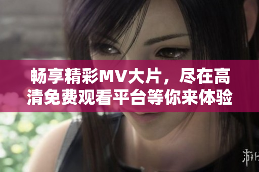 畅享精彩MV大片，尽在高清免费观看平台等你来体验