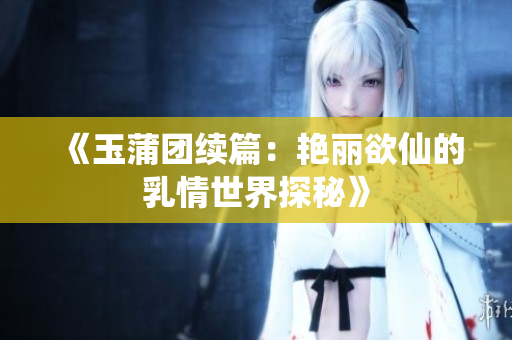 《玉蒲团续篇：艳丽欲仙的乳情世界探秘》