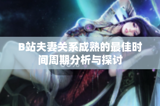B站夫妻关系成熟的最佳时间周期分析与探讨