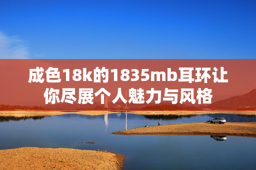 成色18k的1835mb耳环让你尽展个人魅力与风格
