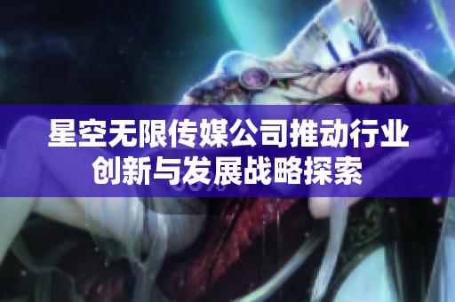 星空无限传媒公司推动行业创新与发展战略探索