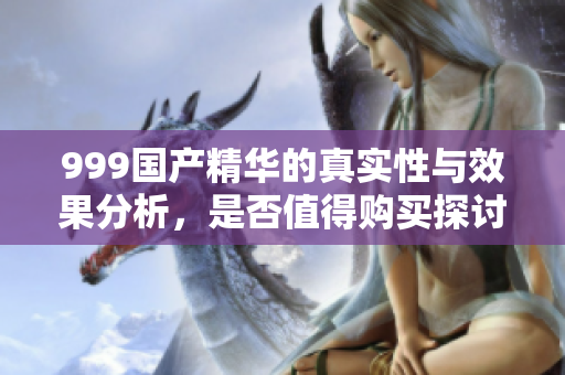 999国产精华的真实性与效果分析，是否值得购买探讨