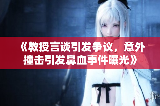 《教授言谈引发争议，意外撞击引发鼻血事件曝光》