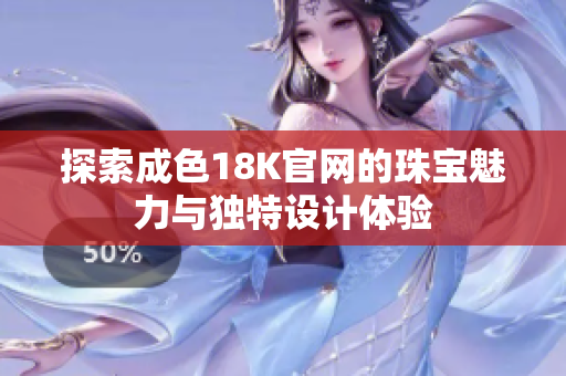探索成色18K官网的珠宝魅力与独特设计体验