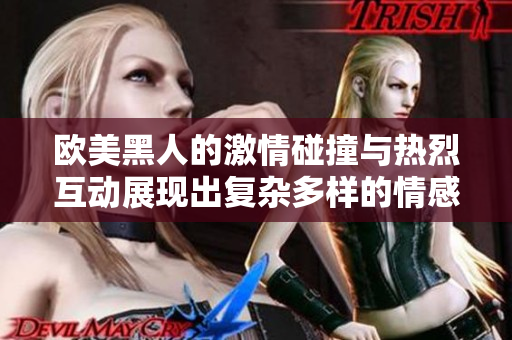 欧美黑人的激情碰撞与热烈互动展现出复杂多样的情感关系