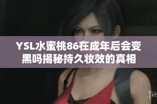 YSL水蜜桃86在成年后会变黑吗揭秘持久妆效的真相