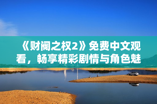 《财阀之权2》免费中文观看，畅享精彩剧情与角色魅力