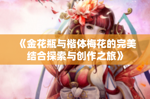 《金花瓶与楷体梅花的完美结合探索与创作之旅》