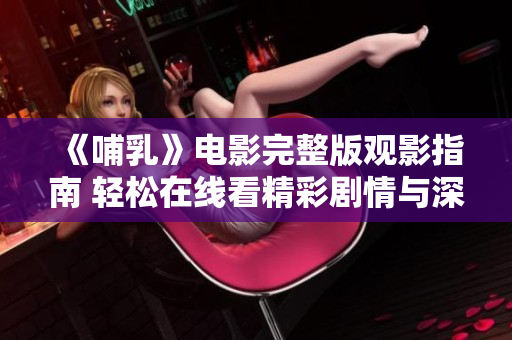 《哺乳》电影完整版观影指南 轻松在线看精彩剧情与深刻主题