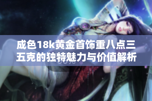 成色18k黄金首饰重八点三五克的独特魅力与价值解析